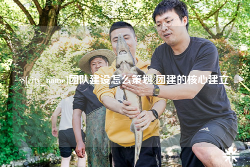 郴州团队建设怎么策划 团建的核心建立